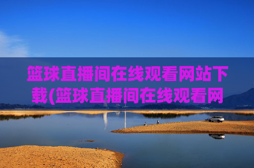 篮球直播间在线观看网站下载(篮球直播间在线观看网站下载手机版)