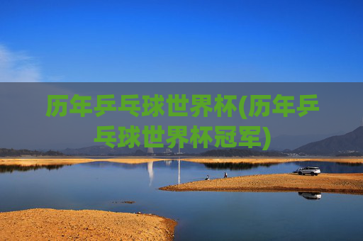 历年乒乓球世界杯(历年乒乓球世界杯冠军)