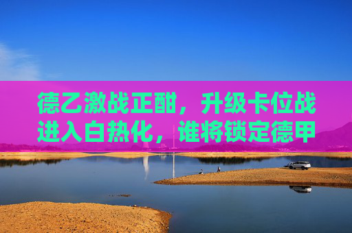 德乙激战正酣,升级卡位战进入白热化,谁将锁定德甲席位?