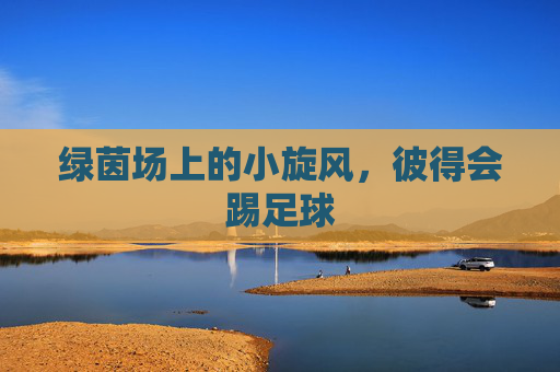 绿茵场上的小旋风，彼得会踢足球