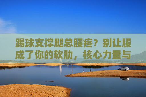 踢球支撑腿总腰疼?别让腰成了你的软肋,核心力量与技术动作缺一不可