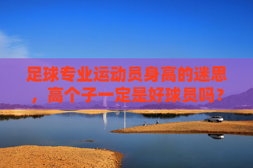 足球专业运动员身高的迷思,高个子一定是好球员吗?