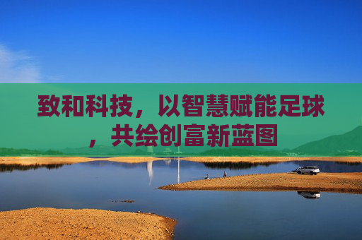 致和科技，以智慧赋能足球，共绘创富新蓝图
