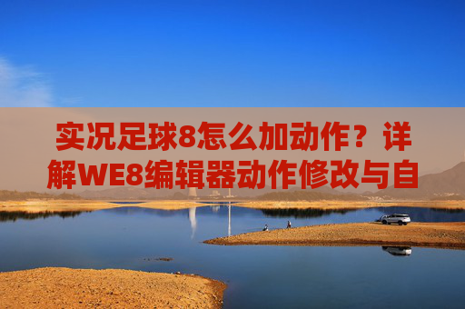 实况足球8怎么加动作?详解WE8编辑器动作修改与自定义技巧