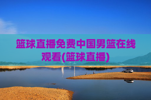 篮球直播免费中国男篮在线观看(篮球直播)