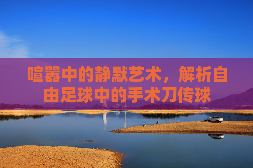 喧嚣中的静默艺术,解析自由足球中的手术刀传球