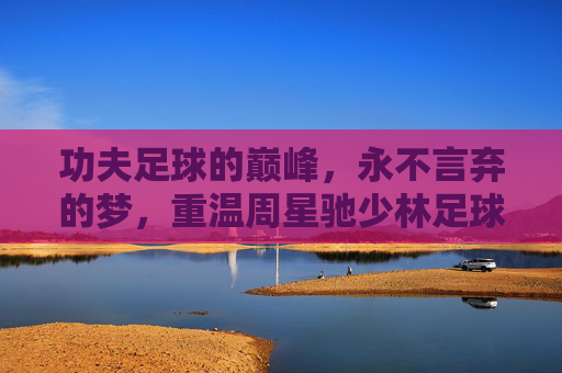 功夫足球的巅峰,永不言弃的梦,重温周星驰少林足球国语版