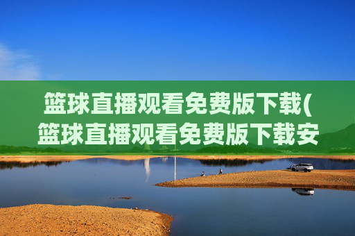 篮球直播观看免费版下载(篮球直播观看免费版下载安装)