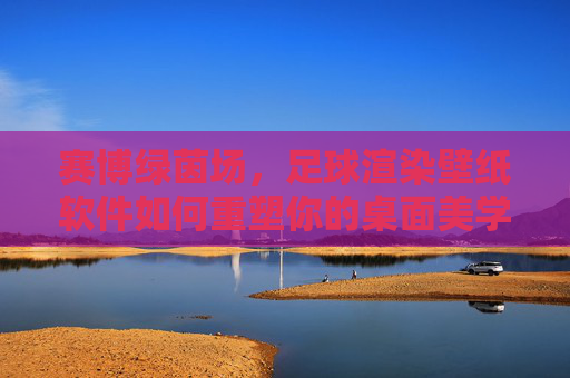 赛博绿茵场,足球渲染壁纸软件如何重塑你的桌面美学