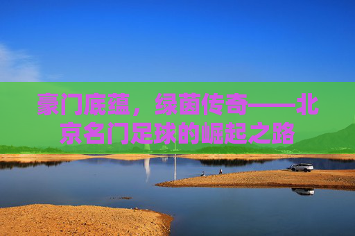 豪门底蕴,绿茵传奇——北京名门足球的崛起之路