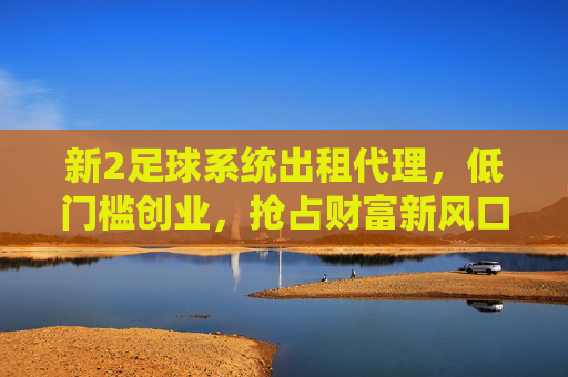 新2足球系统出租代理,低门槛创业,抢占财富新风口