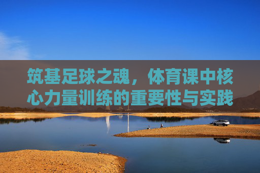 筑基足球之魂,体育课中核心力量训练的重要性与实践