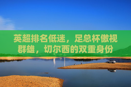 英超排名低迷,足总杯傲视群雄,切尔西的双重身份