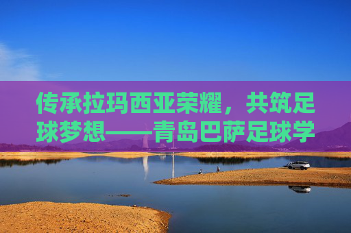 传承拉玛西亚荣耀,共筑足球梦想——青岛巴萨足球学校202X年度招生正式启动