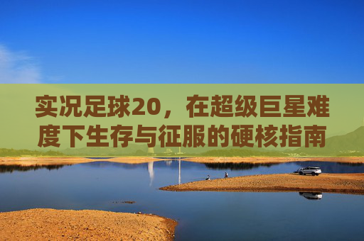 实况足球20，在超级巨星难度下生存与征服的硬核指南