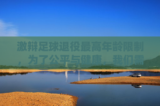激辩足球退役最高年龄限制,为了公平与健康,我们需要这道红线吗?