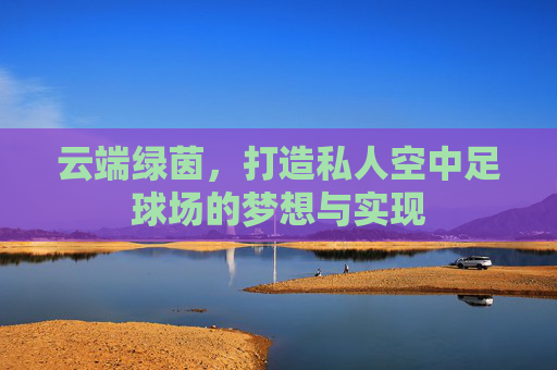 云端绿茵,打造私人空中足球场的梦想与实现