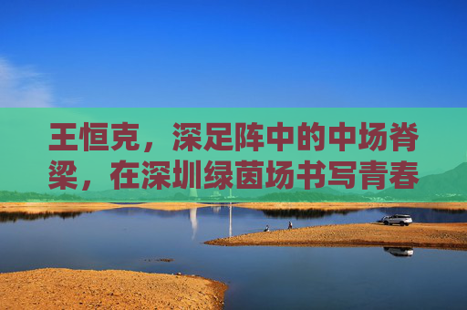 王恒克，深足阵中的中场脊梁，在深圳绿茵场书写青春与坚守