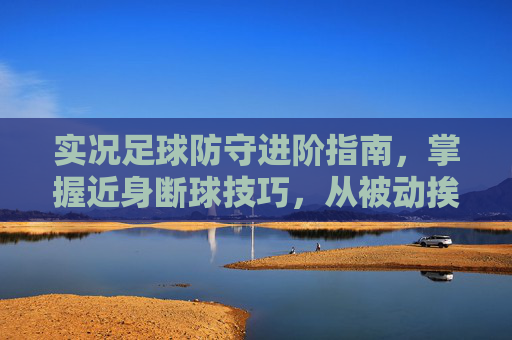 实况足球防守进阶指南，掌握近身断球技巧，从被动挨打到断球大师
