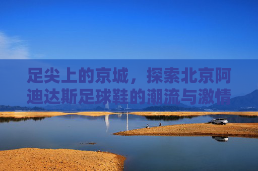 足尖上的京城,探索北京阿迪达斯足球鞋的潮流与激情