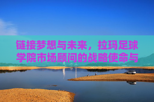 链接梦想与未来，拉玛足球学院市场顾问的战略使命与价值