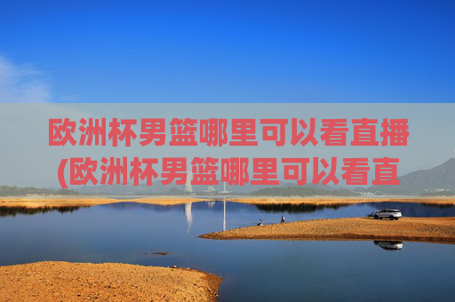 欧洲杯男篮哪里可以看直播(欧洲杯男篮哪里可以看直播回放)