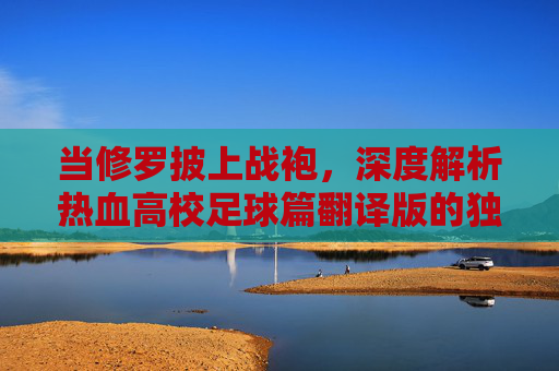 当修罗披上战袍,深度解析热血高校足球篇翻译版的独特魅力