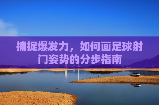 捕捉爆发力,如何画足球射门姿势的分步指南