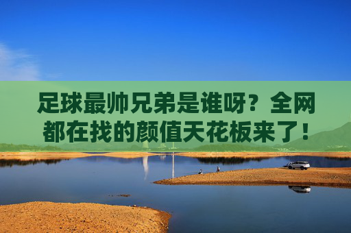 足球最帅兄弟是谁呀?全网都在找的颜值天花板来了!