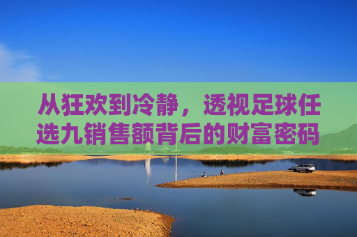 从狂欢到冷静,透视足球任选九销售额背后的财富密码与心理博弈