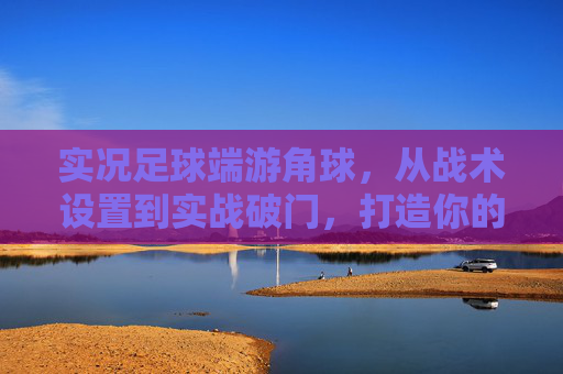 实况足球端游角球,从战术设置到实战破门,打造你的定位球之王