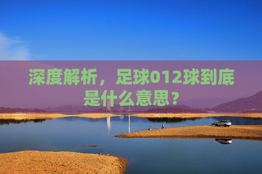 深度解析,足球012球到底是什么意思?