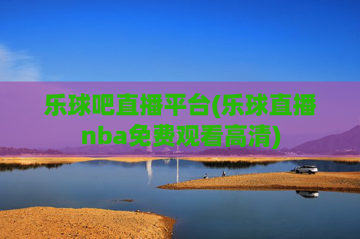 乐球吧直播平台(乐球直播nba免费观看高清)