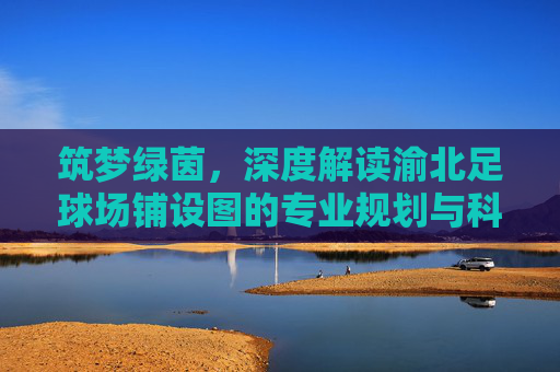筑梦绿茵,深度解读渝北足球场铺设图的专业规划与科学布局