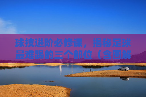球技进阶必修课,揭秘足球最难踢的三个部位(含图解解析)