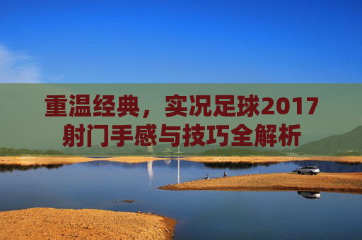 重温经典,实况足球2017射门手感与技巧全解析