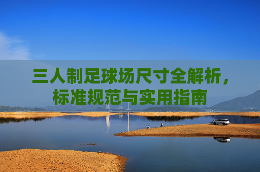 三人制足球场尺寸全解析,标准规范与实用指南