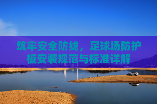 筑牢安全防线,足球场防护板安装规范与标准详解