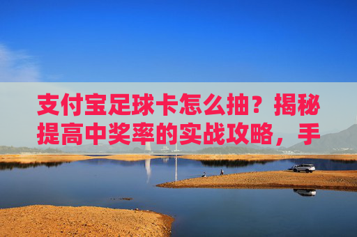 支付宝足球卡怎么抽?揭秘提高中奖率的实战攻略,手慢无!