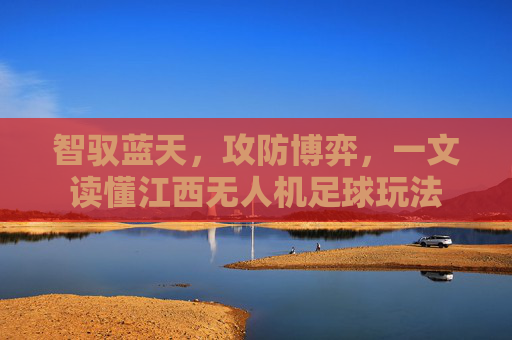 智驭蓝天,攻防博弈,一文读懂江西无人机足球玩法