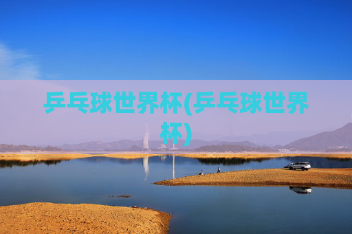 乒乓球世界杯(乒乓球世界杯)