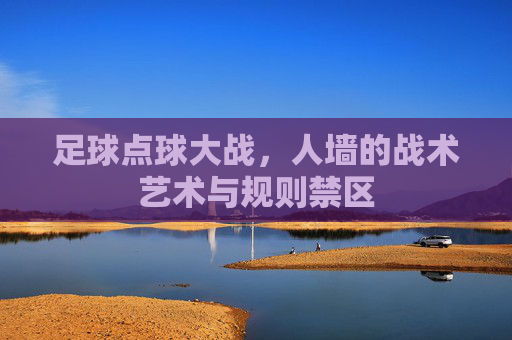 足球点球大战,人墙的战术艺术与规则禁区