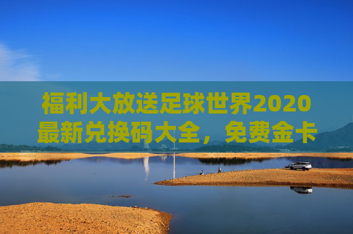 福利大放送足球世界2020最新兑换码大全,免费金卡、金币等你来领!