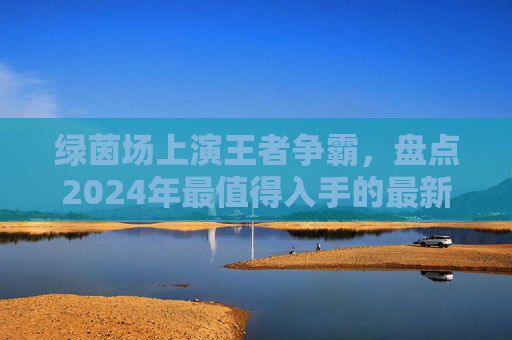 绿茵场上演王者争霸,盘点2024年最值得入手的最新足球手游