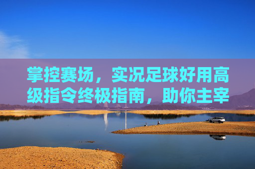 掌控赛场，实况足球好用高级指令终极指南，助你主宰比赛