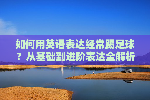 如何用英语表达经常踢足球?从基础到进阶表达全解析