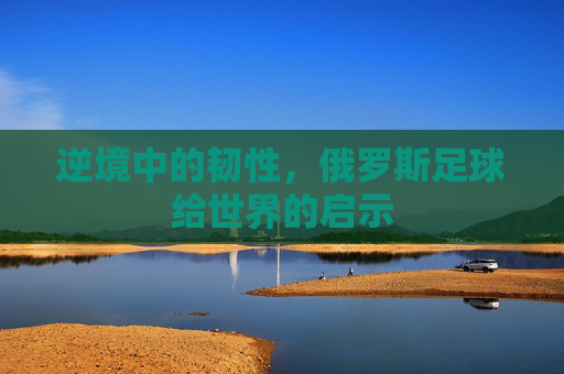 逆境中的韧性,俄罗斯足球给世界的启示