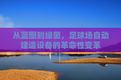 从蓝图到绿茵，足球场自动建造设备的革命性变革