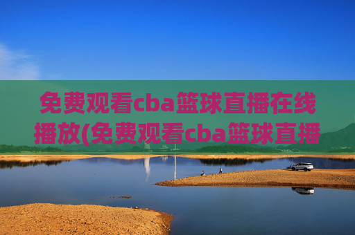 免费观看cba篮球直播在线播放(免费观看cba篮球直播在线播放视频)