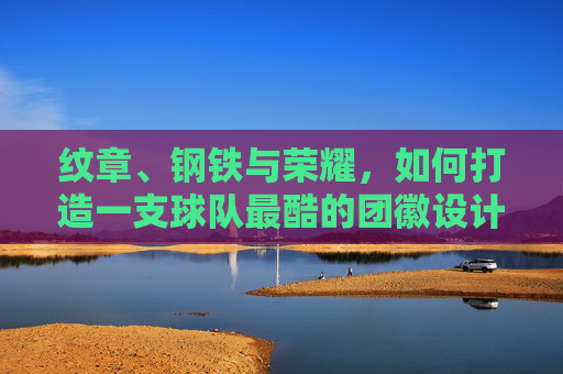 纹章、钢铁与荣耀,如何打造一支球队最酷的团徽设计